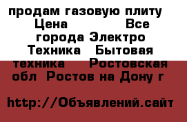 продам газовую плиту. › Цена ­ 10 000 - Все города Электро-Техника » Бытовая техника   . Ростовская обл.,Ростов-на-Дону г.